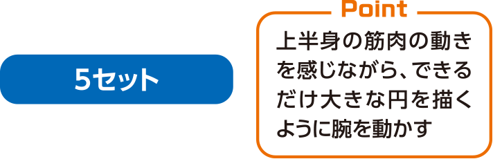 5セット 上半身の筋肉の動きを感じながら、できるだけ大きな円を描くように腕を動かす