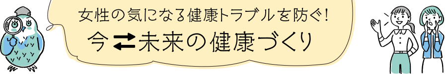 女性の気になる健康トラブルを防ぐ！今・未来の健康づくり