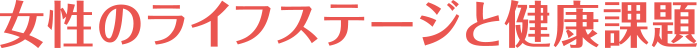 女性のライフステージと健康課題